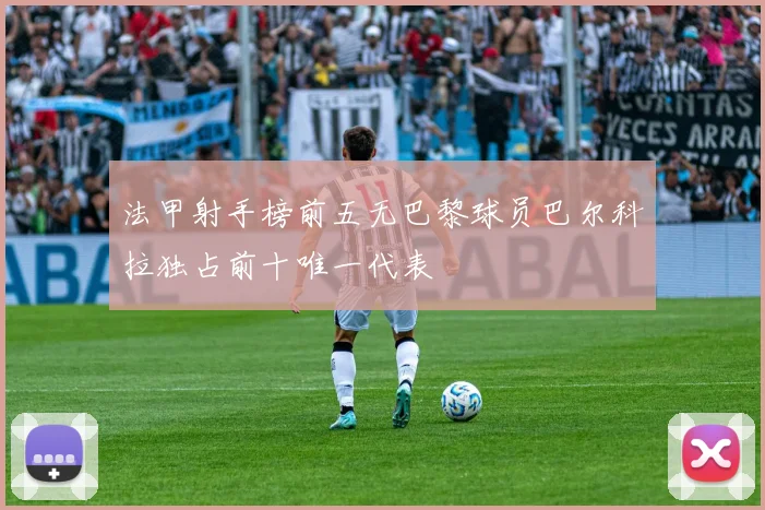 法甲射手榜前五无巴黎球员巴尔科拉独占前十唯一代表
