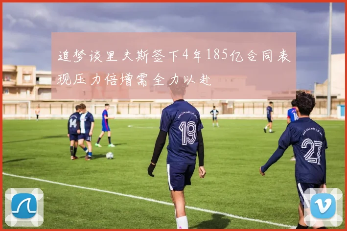 追梦谈里夫斯签下4年185亿合同表现压力倍增需全力以赴