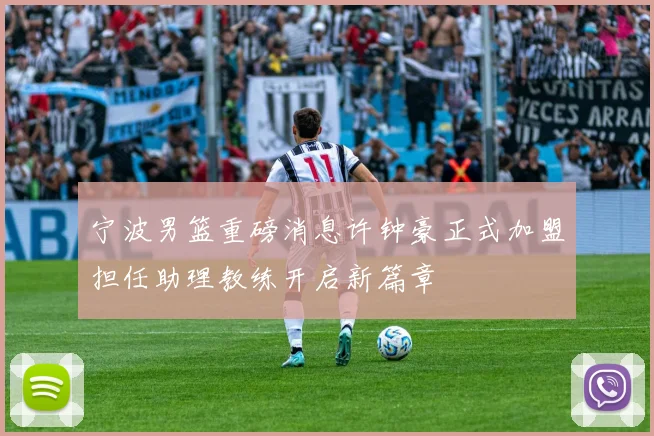 宁波男篮重磅消息许钟豪正式加盟担任助理教练开启新篇章