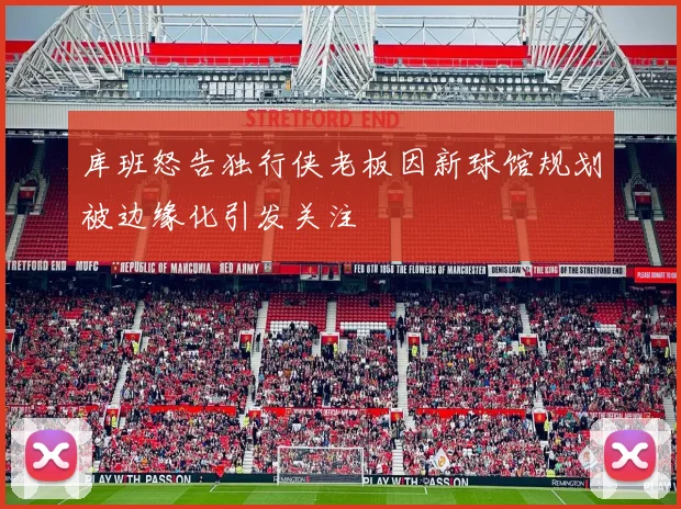 库班怒告独行侠老板因新球馆规划被边缘化引发关注