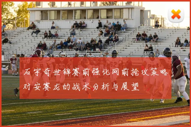 石宇奇世锦赛前强化网前抢攻策略对安赛龙的战术分析与展望