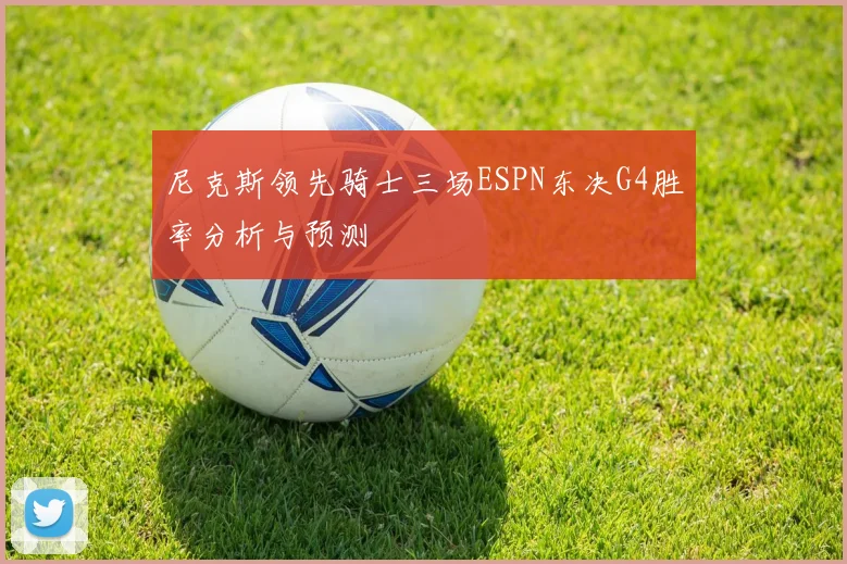 尼克斯领先骑士三场ESPN东决G4胜率分析与预测