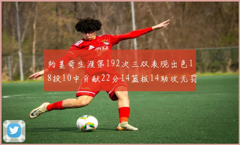 约基奇生涯第192次三双表现出色18投10中贡献22分14篮板14助攻无罚球