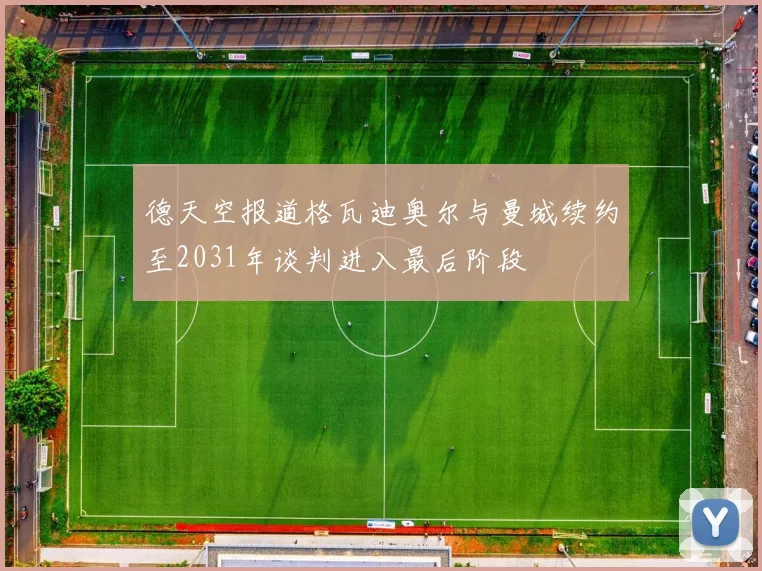 德天空报道格瓦迪奥尔与曼城续约至2031年谈判进入最后阶段