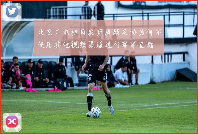 北京广电栏目发声质疑足协为何不使用其他视频渠道进行赛事直播