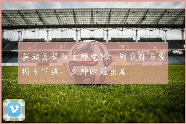 英超月最佳主帅魔咒：阿莫林马雷斯卡下课，瓜帅欧冠出局