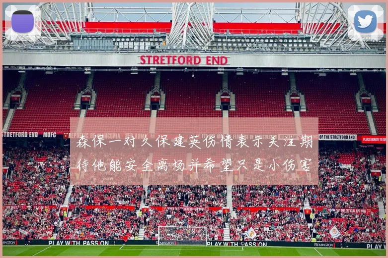 森保一对久保建英伤情表示关注期待他能安全离场并希望只是小伤害