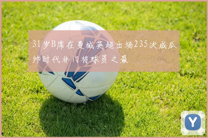 31岁B席在曼城英超出场235次成瓜帅时代非门将球员之最