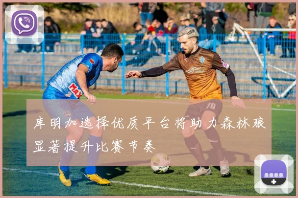 库明加选择优质平台将助力森林狼显著提升比赛节奏