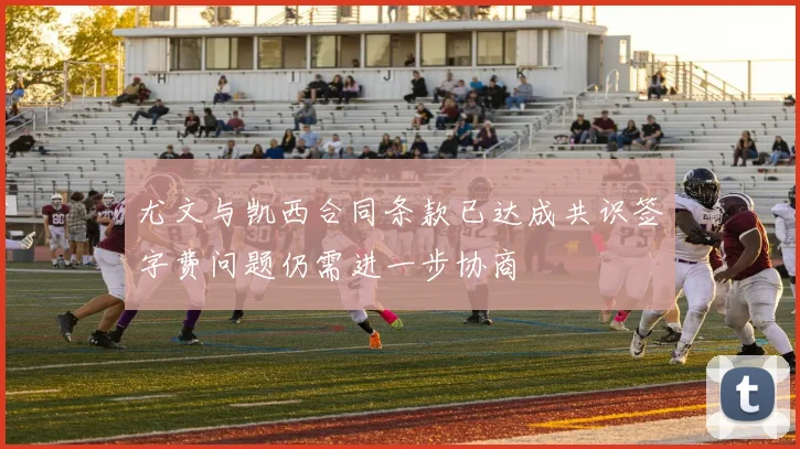 尤文与凯西合同条款已达成共识签字费问题仍需进一步协商