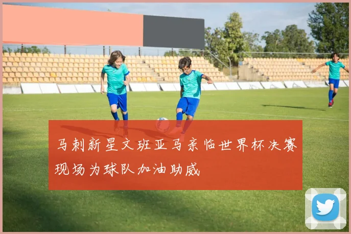 马刺新星文班亚马亲临世界杯决赛现场为球队加油助威