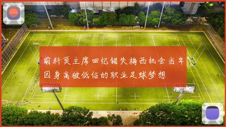 前科莫主席回忆错失梅西机会当年因身高被低估的职业足球梦想