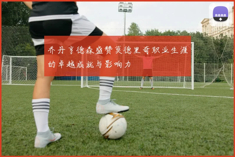 乔丹亨德森盛赞莫德里奇职业生涯的卓越成就与影响力