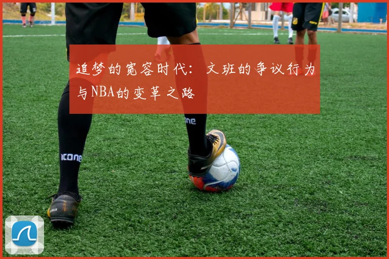 追梦的宽容时代：文班的争议行为与NBA的变革之路