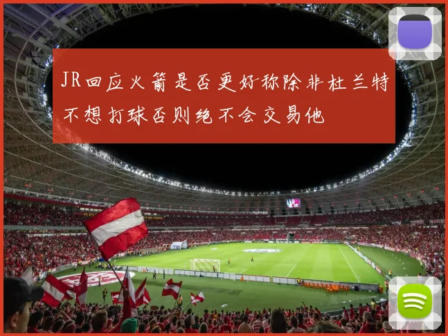 JR回应火箭是否更好称除非杜兰特不想打球否则绝不会交易他