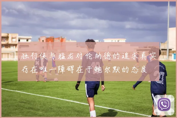 独行侠与猛龙对伦纳德的追求真实存在唯一障碍在于鲍尔默的态度