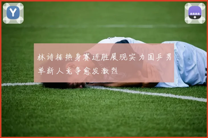 林诗栋热身赛连胜展现实力国乒男单新人竞争愈发激烈