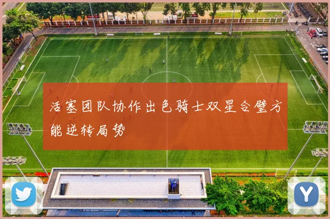 活塞团队协作出色骑士双星合璧方能逆转局势