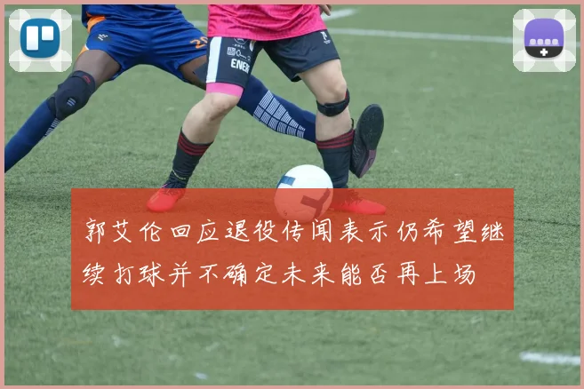 郭艾伦回应退役传闻表示仍希望继续打球并不确定未来能否再上场