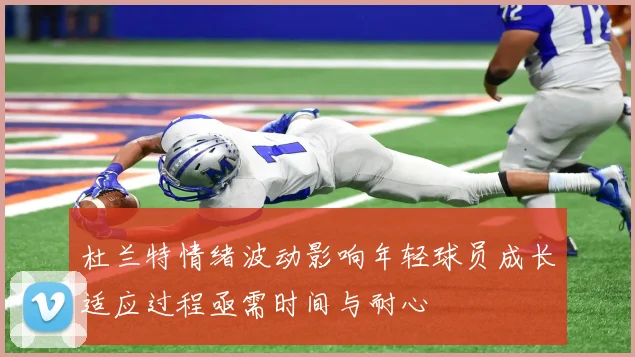 杜兰特情绪波动影响年轻球员成长适应过程亟需时间与耐心