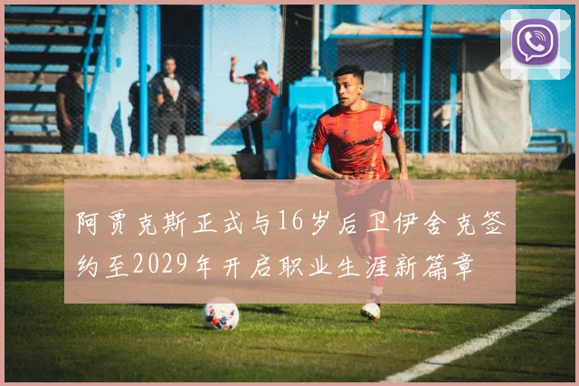 阿贾克斯正式与16岁后卫伊舍克签约至2029年开启职业生涯新篇章
