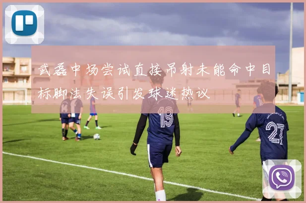 武磊中场尝试直接吊射未能命中目标脚法失误引发球迷热议