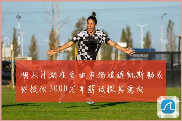 湖人计划在自由市场追逐凯斯勒或将提供3000万年薪试探其意向