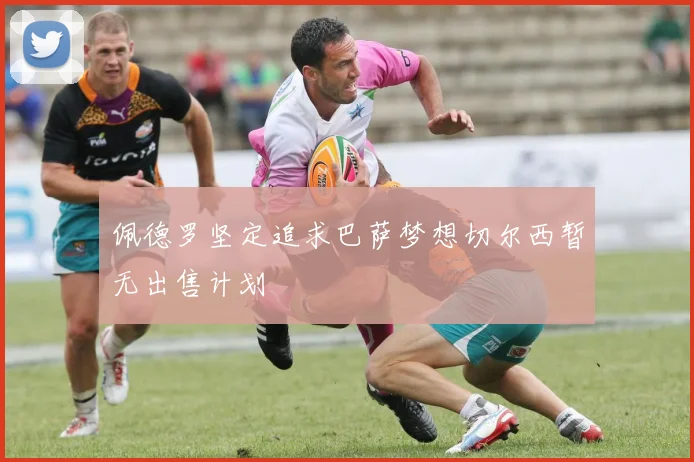 佩德罗坚定追求巴萨梦想切尔西暂无出售计划