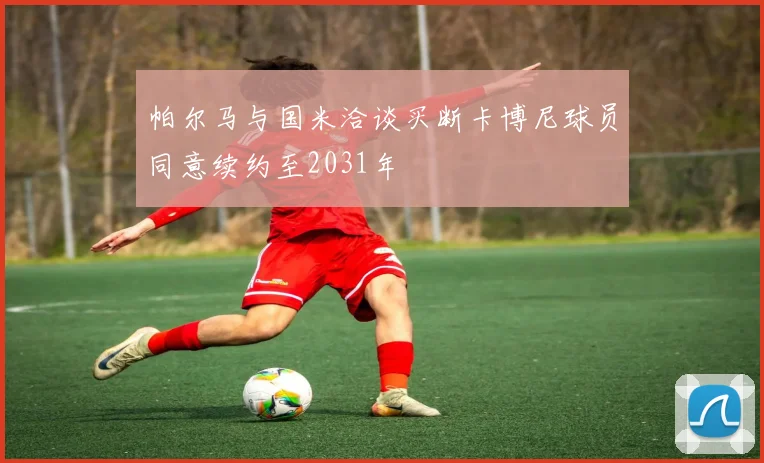 帕尔马与国米洽谈买断卡博尼球员同意续约至2031年