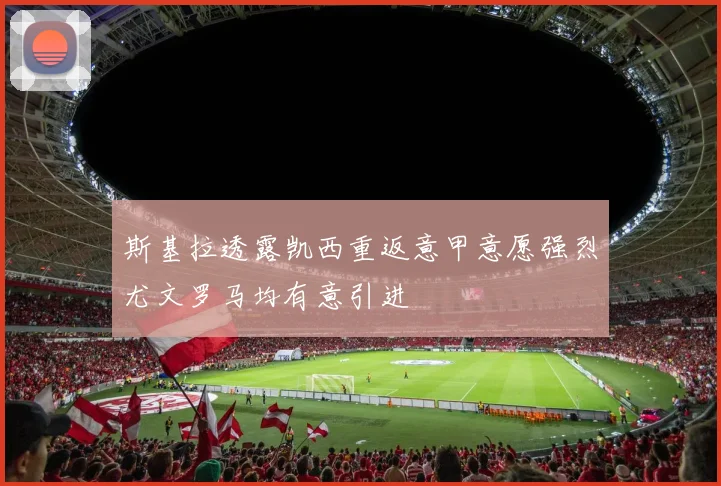 斯基拉透露凯西重返意甲意愿强烈尤文罗马均有意引进