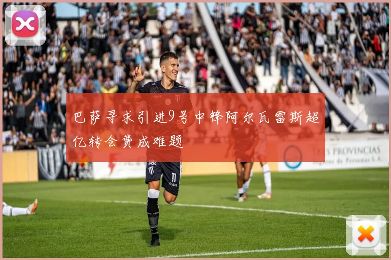 巴萨寻求引进9号中锋阿尔瓦雷斯超亿转会费成难题
