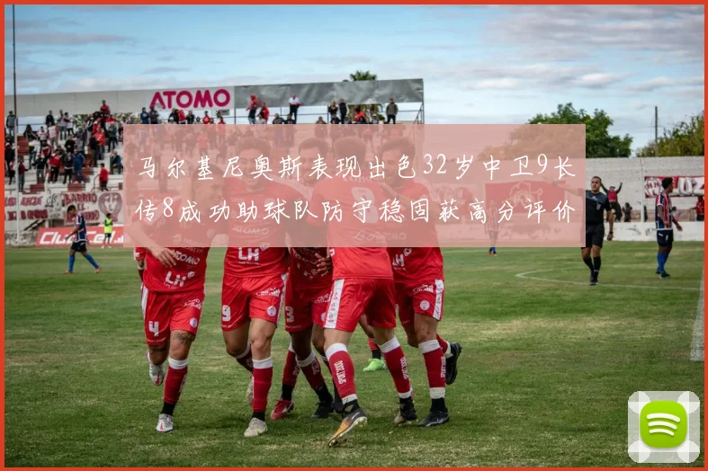 马尔基尼奥斯表现出色32岁中卫9长传8成功助球队防守稳固获高分评价
