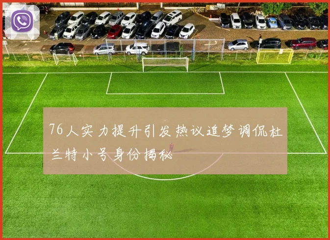 76人实力提升引发热议追梦调侃杜兰特小号身份揭秘