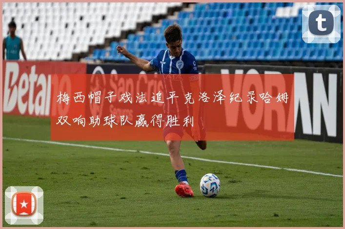 梅西帽子戏法追平克洛泽纪录哈姆双响助球队赢得胜利