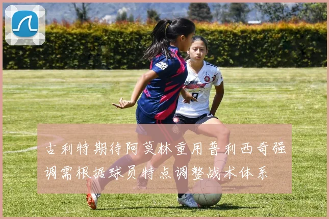 古利特期待阿莫林重用普利西奇强调需根据球员特点调整战术体系