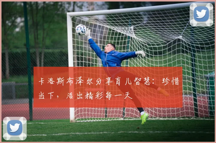 卡洛斯布泽尔分享育儿智慧：珍惜当下，活出精彩每一天